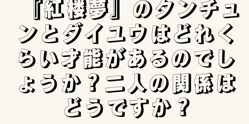 『紅楼夢』のタンチュンとダイユウはどれくらい才能があるのでしょうか？二人の関係はどうですか？