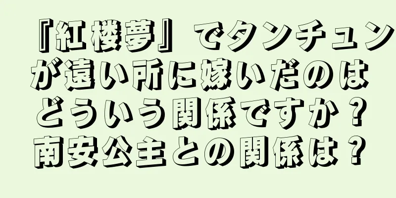 『紅楼夢』でタンチュンが遠い所に嫁いだのはどういう関係ですか？南安公主との関係は？