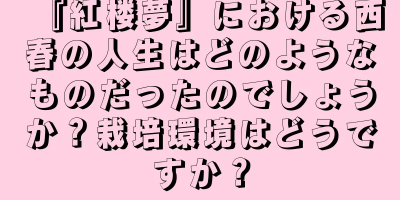 『紅楼夢』における西春の人生はどのようなものだったのでしょうか？栽培環境はどうですか？