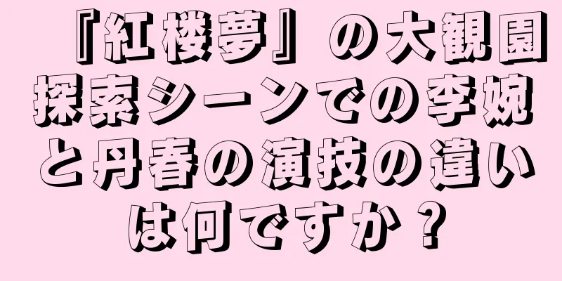 『紅楼夢』の大観園探索シーンでの李婉と丹春の演技の違いは何ですか？