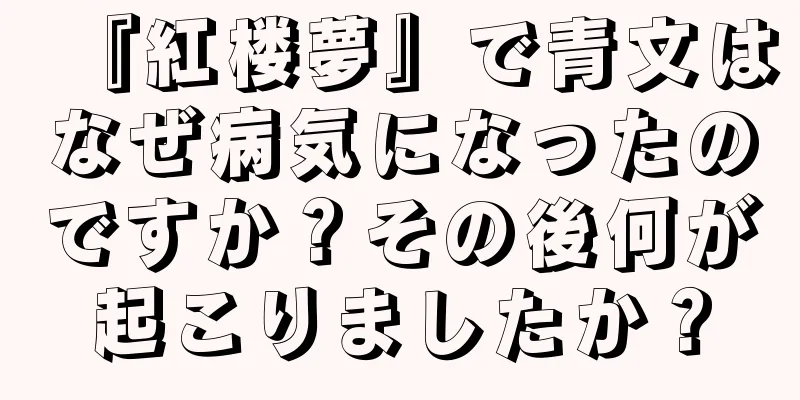 『紅楼夢』で青文はなぜ病気になったのですか？その後何が起こりましたか？