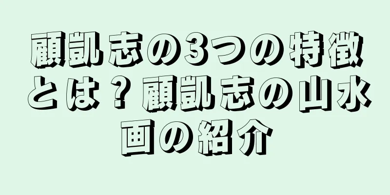 顧凱志の3つの特徴とは？顧凱志の山水画の紹介