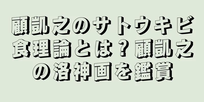 顧凱之のサトウキビ食理論とは？顧凱之の洛神画を鑑賞
