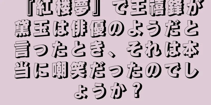 『紅楼夢』で王禧鋒が黛玉は俳優のようだと言ったとき、それは本当に嘲笑だったのでしょうか？