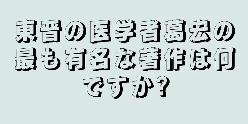 東晋の医学者葛宏の最も有名な著作は何ですか?