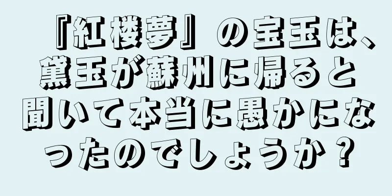 『紅楼夢』の宝玉は、黛玉が蘇州に帰ると聞いて本当に愚かになったのでしょうか？