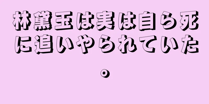 林黛玉は実は自ら死に追いやられていた。