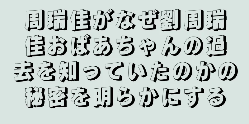 周瑞佳がなぜ劉周瑞佳おばあちゃんの過去を知っていたのかの秘密を明らかにする