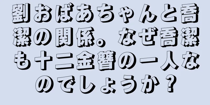 劉おばあちゃんと喬潔の関係。なぜ喬潔も十二金簪の一人なのでしょうか？