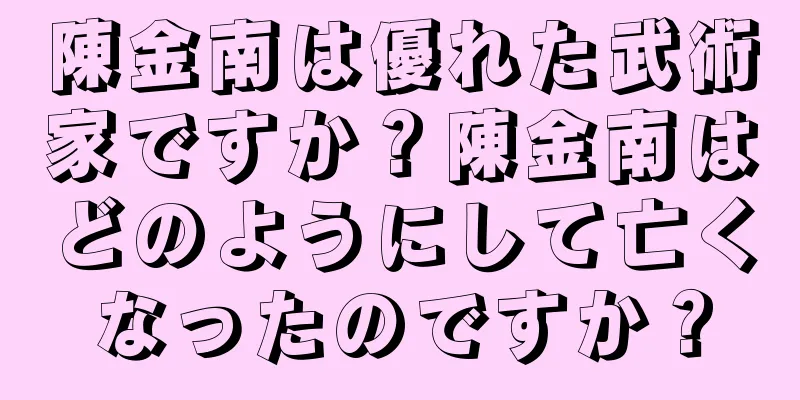 陳金南は優れた武術家ですか？陳金南はどのようにして亡くなったのですか？