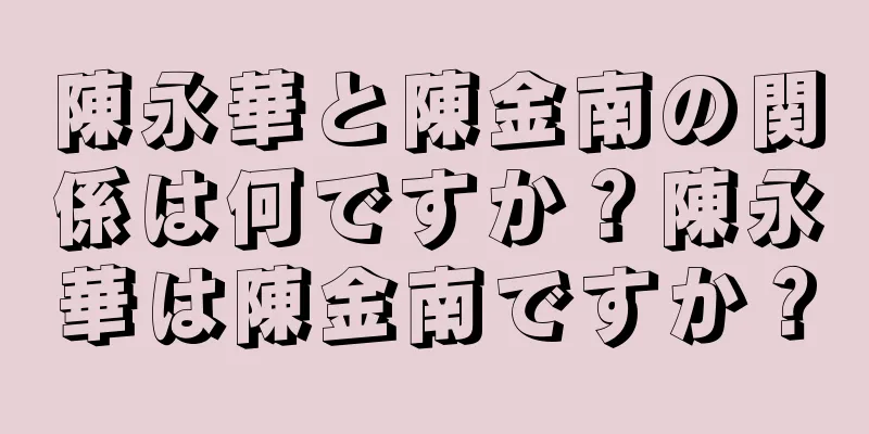陳永華と陳金南の関係は何ですか？陳永華は陳金南ですか？