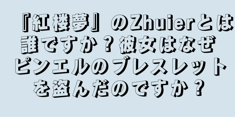 『紅楼夢』のZhuierとは誰ですか？彼女はなぜピンエルのブレスレットを盗んだのですか？