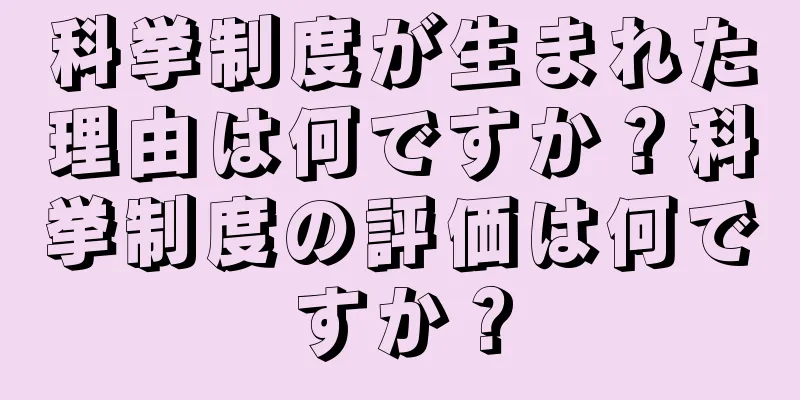 科挙制度が生まれた理由は何ですか？科挙制度の評価は何ですか？