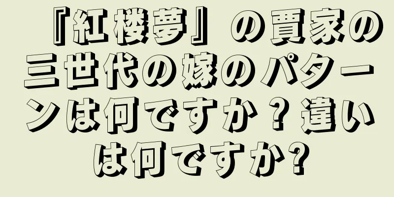 『紅楼夢』の賈家の三世代の嫁のパターンは何ですか？違いは何ですか?