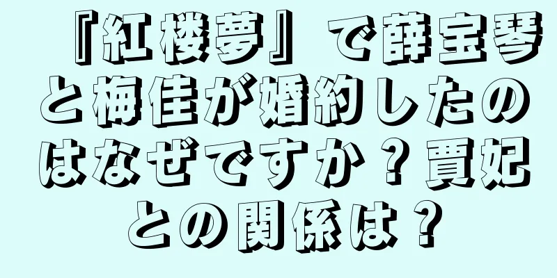 『紅楼夢』で薛宝琴と梅佳が婚約したのはなぜですか？賈妃との関係は？