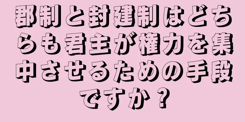 郡制と封建制はどちらも君主が権力を集中させるための手段ですか？