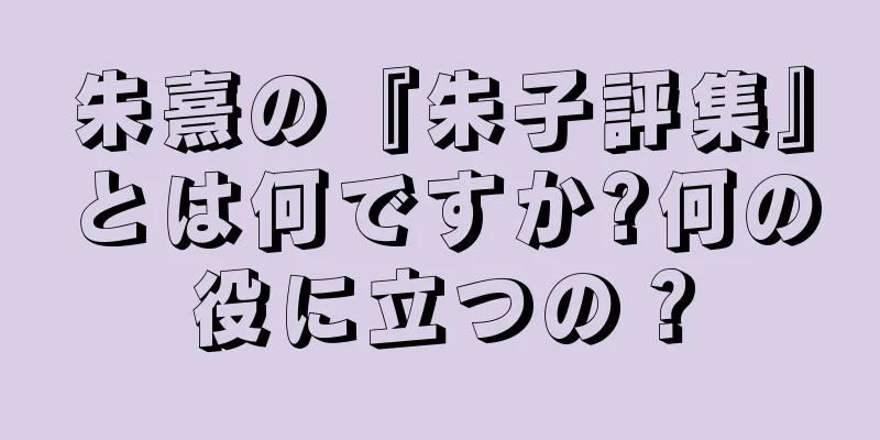 朱熹の『朱子評集』とは何ですか?何の役に立つの？