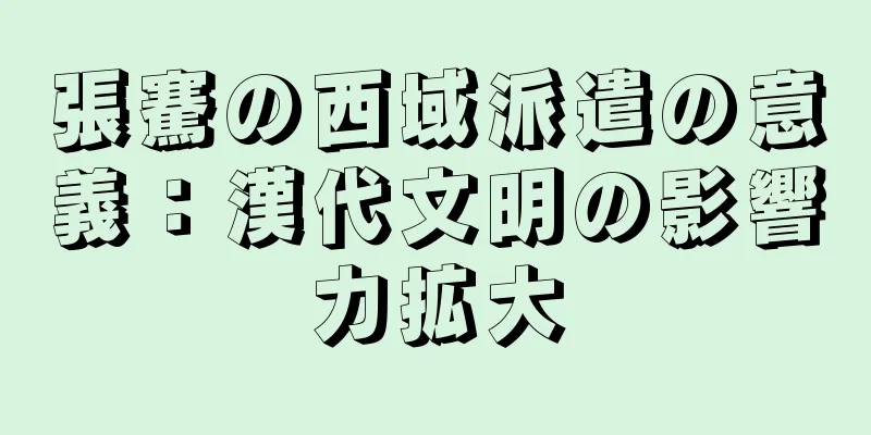 張騫の西域派遣の意義：漢代文明の影響力拡大