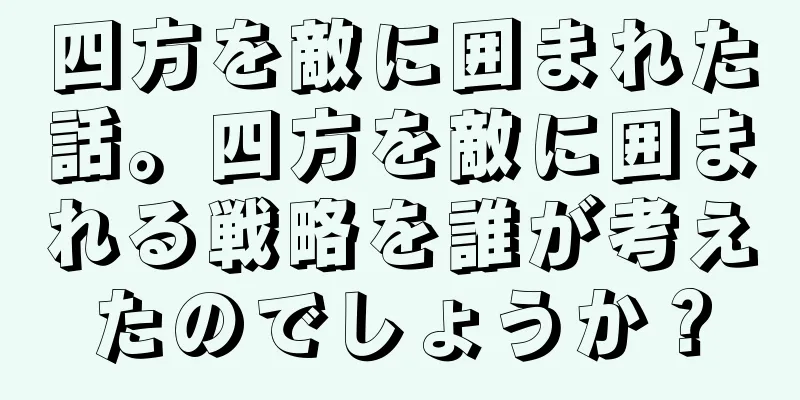 四方を敵に囲まれた話。四方を敵に囲まれる戦略を誰が考えたのでしょうか？