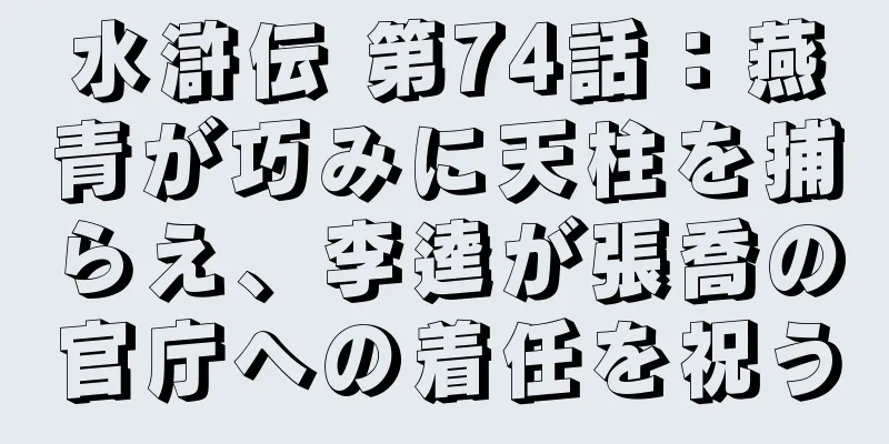 水滸伝 第74話：燕青が巧みに天柱を捕らえ、李逵が張喬の官庁への着任を祝う
