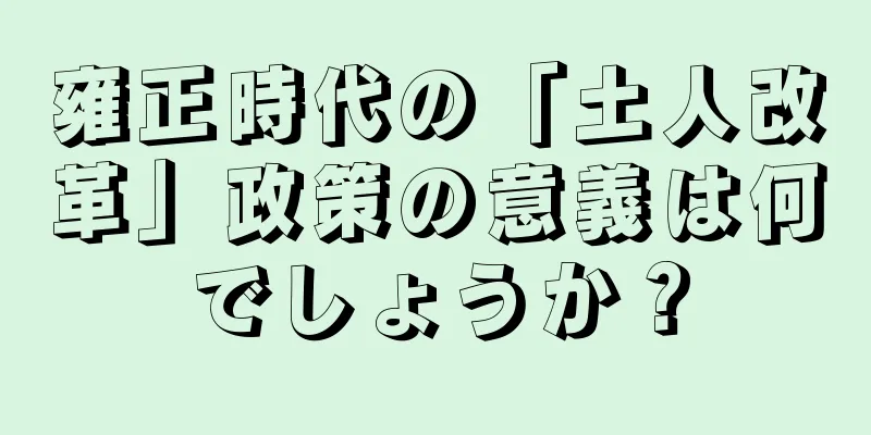 雍正時代の「土人改革」政策の意義は何でしょうか？