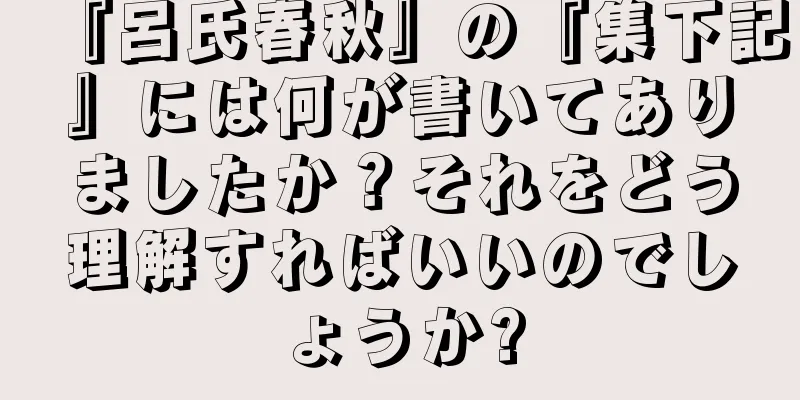 『呂氏春秋』の『集下記』には何が書いてありましたか？それをどう理解すればいいのでしょうか?