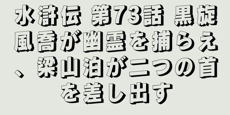 水滸伝 第73話 黒旋風喬が幽霊を捕らえ、梁山泊が二つの首を差し出す