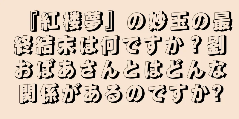 『紅楼夢』の妙玉の最終結末は何ですか？劉おばあさんとはどんな関係があるのですか?