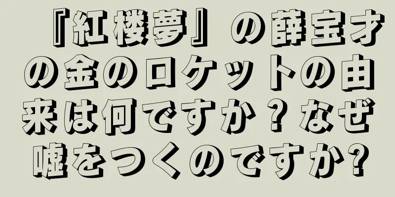 『紅楼夢』の薛宝才の金のロケットの由来は何ですか？なぜ嘘をつくのですか?