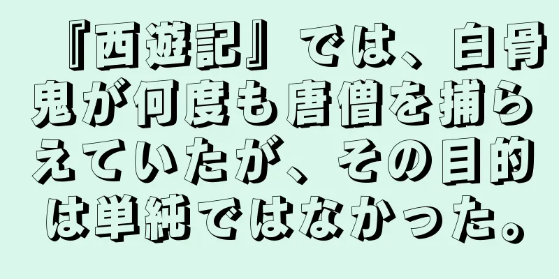 『西遊記』では、白骨鬼が何度も唐僧を捕らえていたが、その目的は単純ではなかった。