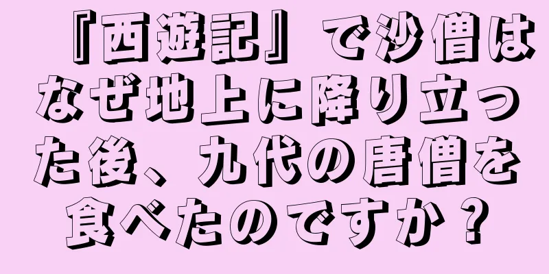 『西遊記』で沙僧はなぜ地上に降り立った後、九代の唐僧を食べたのですか？
