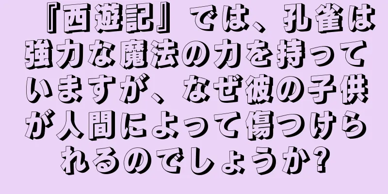 『西遊記』では、孔雀は強力な魔法の力を持っていますが、なぜ彼の子供が人間によって傷つけられるのでしょうか?