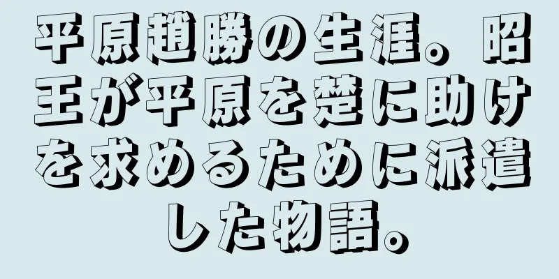 平原趙勝の生涯。昭王が平原を楚に助けを求めるために派遣した物語。
