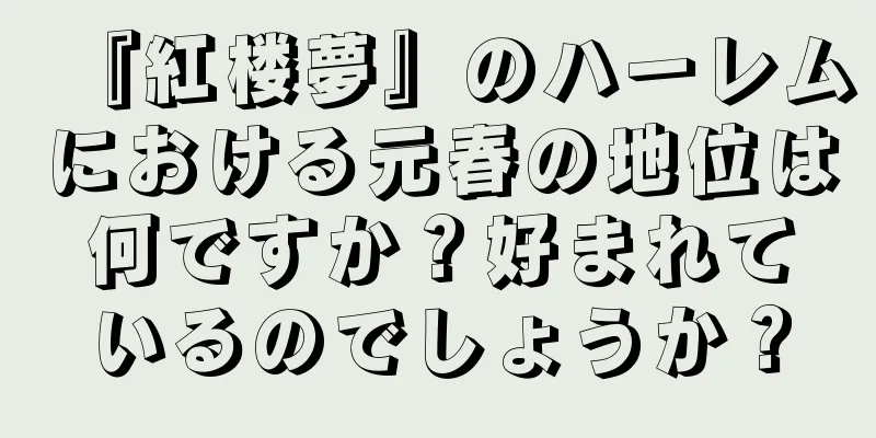 『紅楼夢』のハーレムにおける元春の地位は何ですか？好まれているのでしょうか？