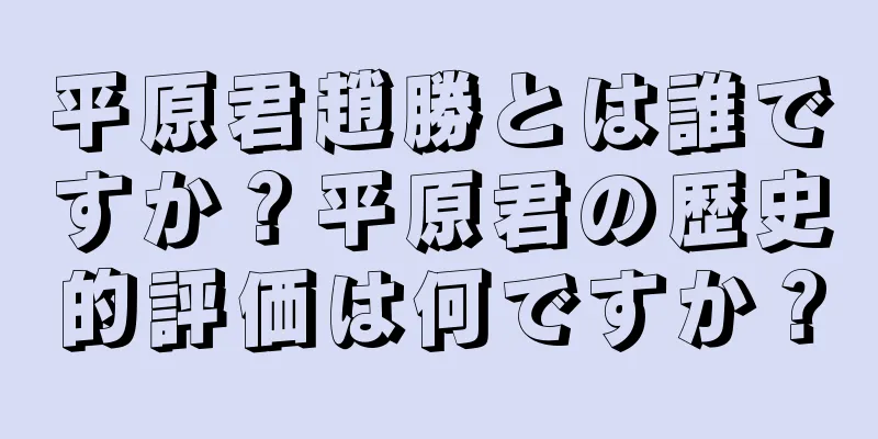 平原君趙勝とは誰ですか？平原君の歴史的評価は何ですか？