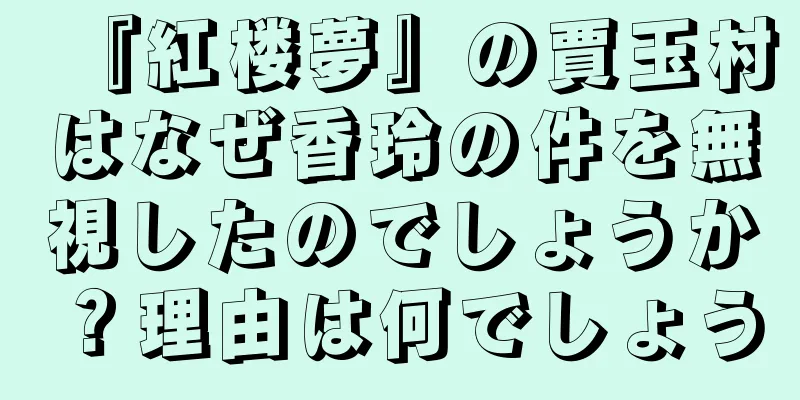 『紅楼夢』の賈玉村はなぜ香玲の件を無視したのでしょうか？理由は何でしょう