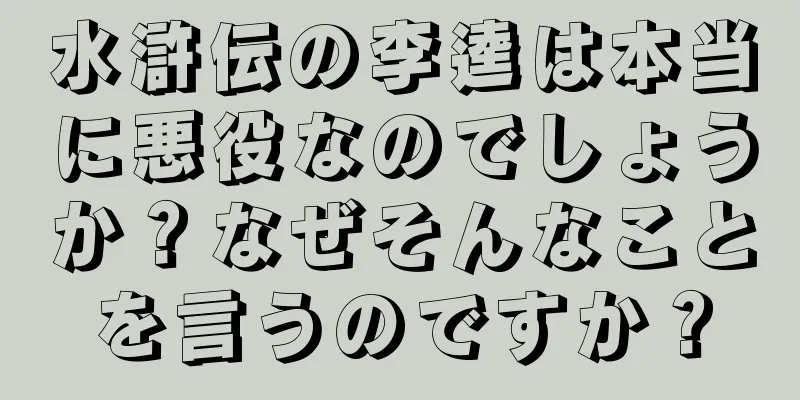 水滸伝の李逵は本当に悪役なのでしょうか？なぜそんなことを言うのですか？