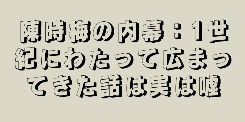 陳時梅の内幕：1世紀にわたって広まってきた話は実は嘘