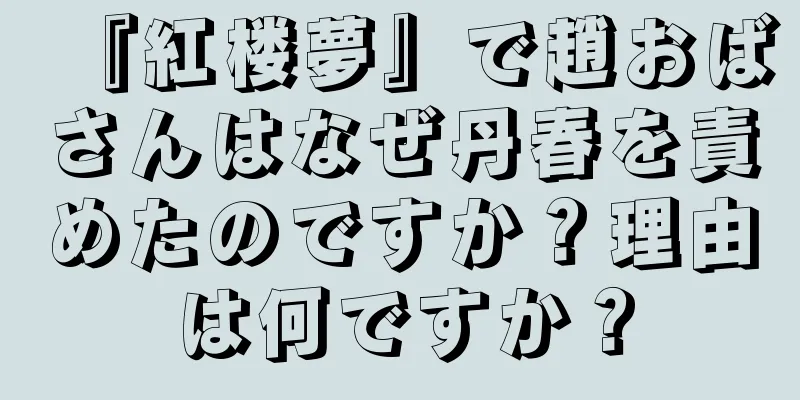『紅楼夢』で趙おばさんはなぜ丹春を責めたのですか？理由は何ですか？