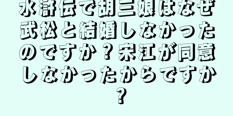 水滸伝で胡三娘はなぜ武松と結婚しなかったのですか？宋江が同意しなかったからですか？