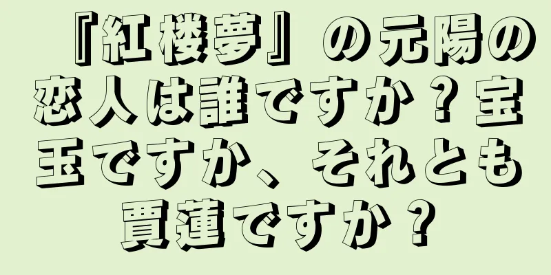 『紅楼夢』の元陽の恋人は誰ですか？宝玉ですか、それとも賈蓮ですか？