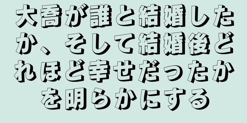 大喬が誰と結婚したか、そして結婚後どれほど幸せだったかを明らかにする