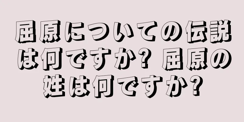屈原についての伝説は何ですか? 屈原の姓は何ですか?