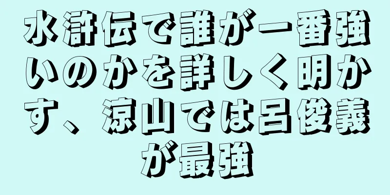 水滸伝で誰が一番強いのかを詳しく明かす、涼山では呂俊義が最強
