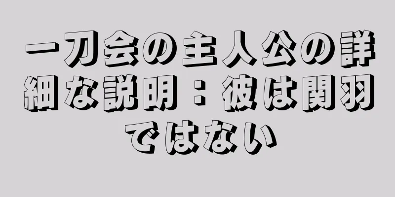一刀会の主人公の詳細な説明：彼は関羽ではない