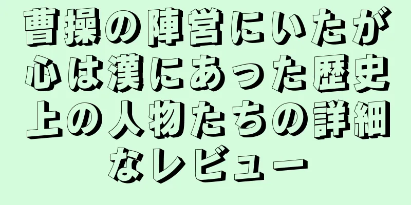 曹操の陣営にいたが心は漢にあった歴史上の人物たちの詳細なレビュー