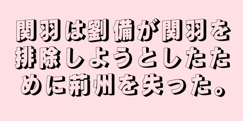 関羽は劉備が関羽を排除しようとしたために荊州を失った。