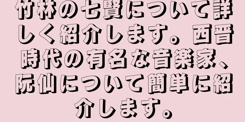 竹林の七賢について詳しく紹介します。西晋時代の有名な音楽家、阮仙について簡単に紹介します。