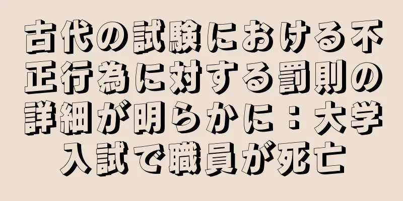 古代の試験における不正行為に対する罰則の詳細が明らかに：大学入試で職員が死亡