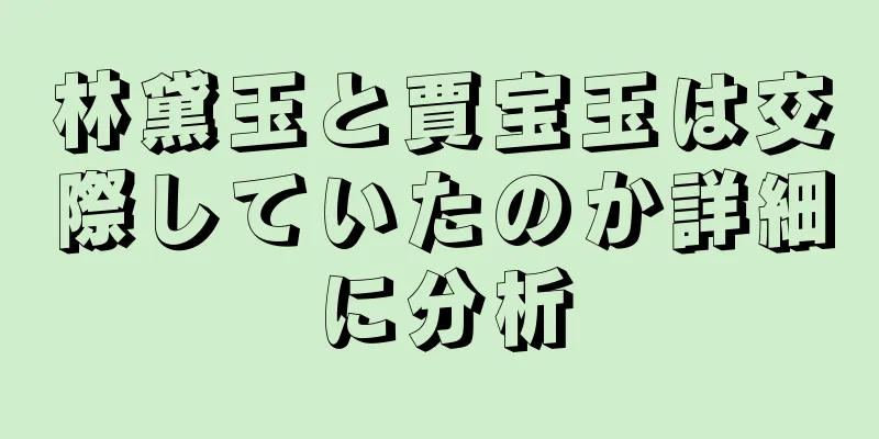 林黛玉と賈宝玉は交際していたのか詳細に分析